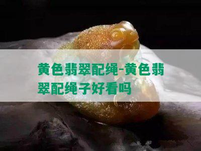 黄色翡翠配绳-黄色翡翠配绳子好看吗