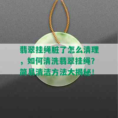 翡翠挂绳脏了怎么清理，如何清洗翡翠挂绳？简易清洁方法大揭秘！