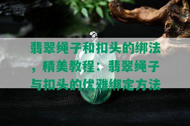 翡翠绳子和扣头的绑法，精美教程：翡翠绳子与扣头的优雅绑定方法