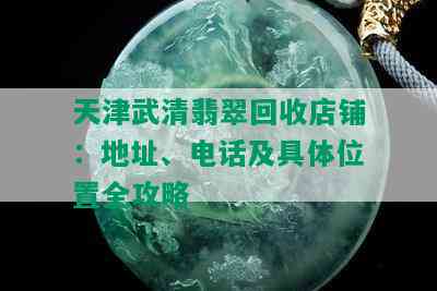 天津武清翡翠回收店铺：地址、电话及具 *** 置全攻略