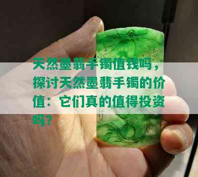 天然墨翡手镯值钱吗，探讨天然墨翡手镯的价值：它们真的值得投资吗？