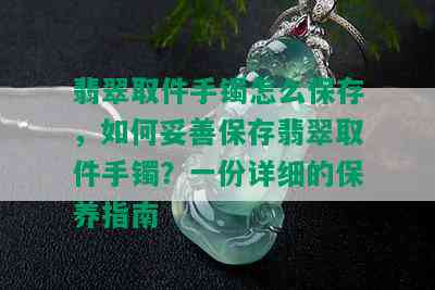 翡翠取件手镯怎么保存，如何妥善保存翡翠取件手镯？一份详细的保养指南