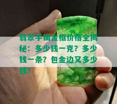 翡翠手镯金框价格全揭秘：多少钱一克？多少钱一条？包金边又多少钱？