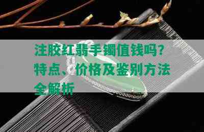 注胶红翡手镯值钱吗？特点、价格及鉴别方法全解析