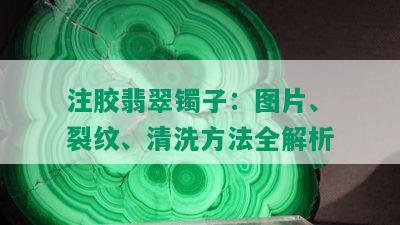 注胶翡翠镯子：图片、裂纹、清洗方法全解析