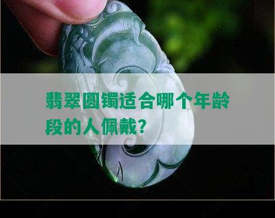 翡翠圆镯适合哪个年龄段的人佩戴？