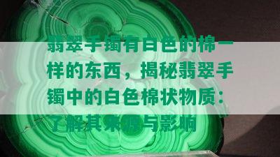 翡翠手镯有白色的棉一样的东西，揭秘翡翠手镯中的白色棉状物质：了解其来源与影响