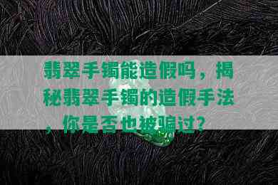 翡翠手镯能造假吗，揭秘翡翠手镯的造假手法，你是否也被骗过？