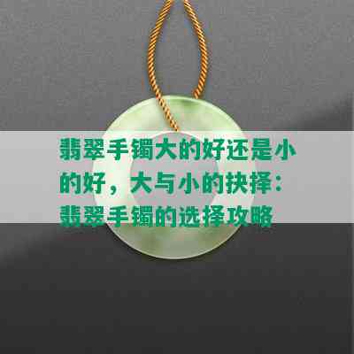 翡翠手镯大的好还是小的好，大与小的抉择：翡翠手镯的选择攻略