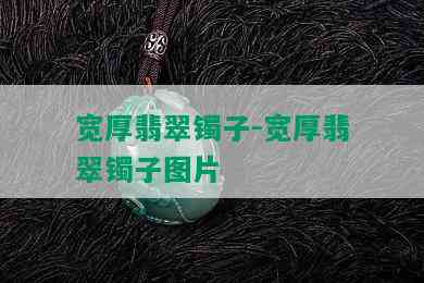 宽厚翡翠镯子-宽厚翡翠镯子图片