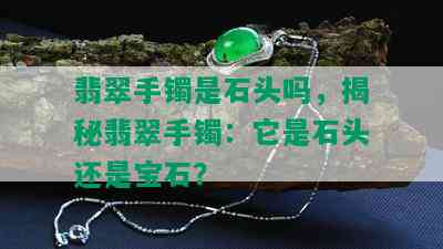 翡翠手镯是石头吗，揭秘翡翠手镯：它是石头还是宝石？