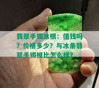 翡翠手镯冰根：值钱吗？价格多少？与冰条翡翠手镯相比怎么样？