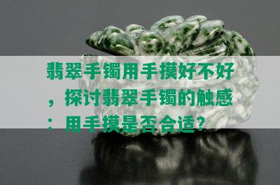 翡翠手镯用手摸好不好，探讨翡翠手镯的触感：用手摸是否合适？