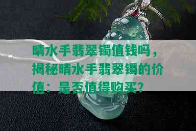 晴水手翡翠镯值钱吗，揭秘晴水手翡翠镯的价值：是否值得购买？