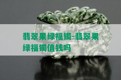 翡翠果绿福镯-翡翠果绿福镯值钱吗