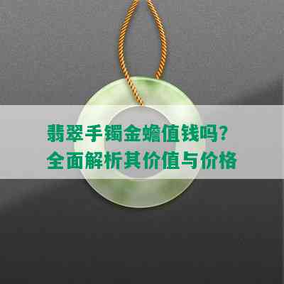 翡翠手镯金蟾值钱吗？全面解析其价值与价格