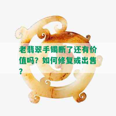 老翡翠手镯断了还有价值吗？如何修复或出售？