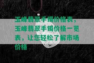 玉峰翡翠手镯价格表，玉峰翡翠手镯价格一览表，让您轻松了解市场价格