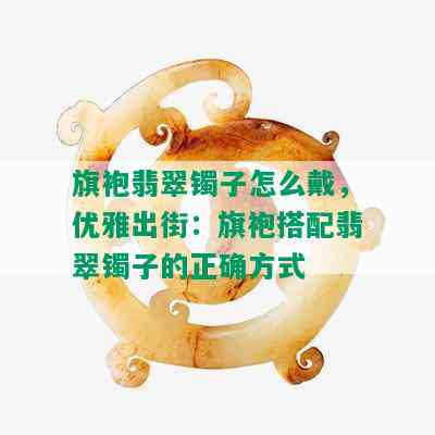 旗袍翡翠镯子怎么戴，优雅出街：旗袍搭配翡翠镯子的正确方式