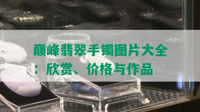 巅峰翡翠手镯图片大全：欣赏、价格与作品