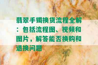 翡翠手镯换货流程全解：包括流程图、视频和图片，解答能否换购和退换问题