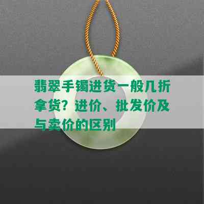 翡翠手镯进货一般几折拿货？进价、批发价及与卖价的区别