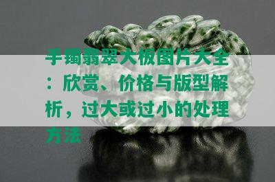 手镯翡翠大板图片大全：欣赏、价格与版型解析，过大或过小的处理方法