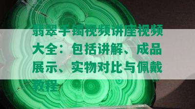 翡翠手镯视频讲座视频大全：包括讲解、成品展示、实物对比与佩戴教程