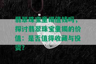 翡翠珠宝童镯值钱吗，探讨翡翠珠宝童镯的价值：是否值得收藏与投资？