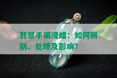 翡翠手镯浸蜡：如何辨别、处理及影响？