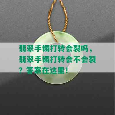 翡翠手镯打转会裂吗，翡翠手镯打转会不会裂？答案在这里！