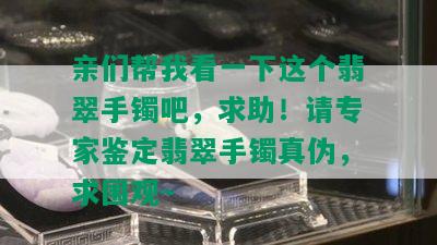 亲们帮我看一下这个翡翠手镯吧，求助！请专家鉴定翡翠手镯真伪，求围观~