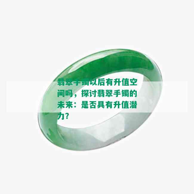 翡翠手镯以后有升值空间吗，探讨翡翠手镯的未来：是否具有升值潜力？