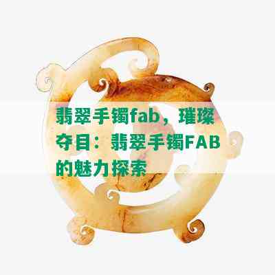 翡翠手镯fab，璀璨夺目：翡翠手镯FAB的魅力探索