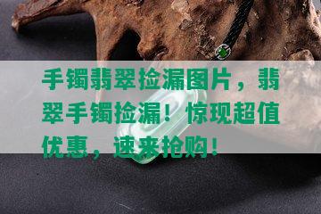 手镯翡翠捡漏图片，翡翠手镯捡漏！惊现超值优惠，速来抢购！