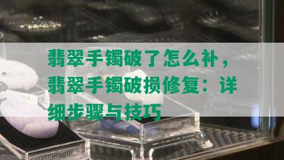 翡翠手镯破了怎么补，翡翠手镯破损修复：详细步骤与技巧