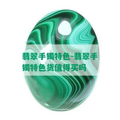 翡翠手镯特色-翡翠手镯特色货值得买吗