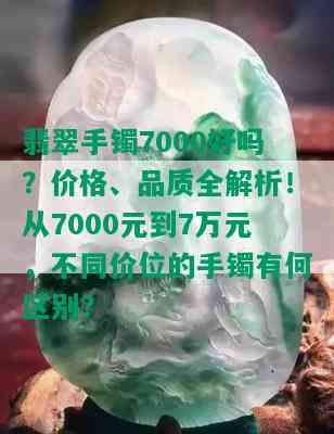 翡翠手镯7000好吗？价格、品质全解析！从7000元到7万元，不同价位的手镯有何区别？