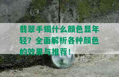 翡翠手镯什么颜色显年轻？全面解析各种颜色的效果与推荐！