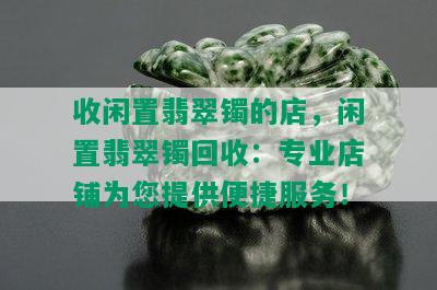 收闲置翡翠镯的店，闲置翡翠镯回收：专业店铺为您提供便捷服务！