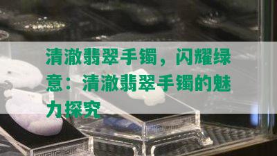 清澈翡翠手镯，闪耀绿意：清澈翡翠手镯的魅力探究