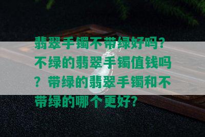 翡翠手镯不带绿好吗？不绿的翡翠手镯值钱吗？带绿的翡翠手镯和不带绿的哪个更好？