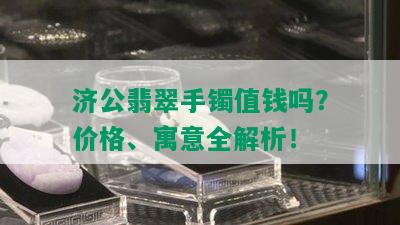 济公翡翠手镯值钱吗？价格、寓意全解析！