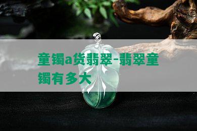 童镯a货翡翠-翡翠童镯有多大