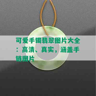 可爱手镯翡翠图片大全：高清、真实，涵盖手链图片