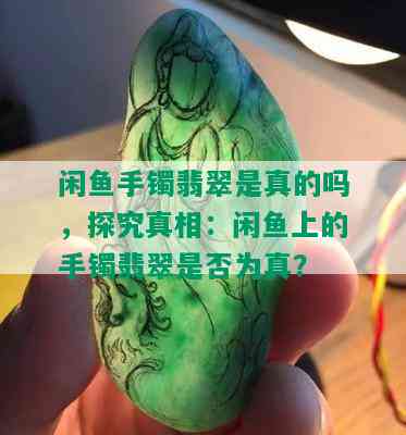 闲鱼手镯翡翠是真的吗，探究真相：闲鱼上的手镯翡翠是否为真？