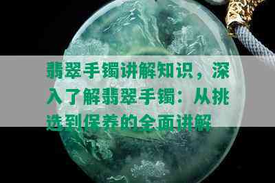 翡翠手镯讲解知识，深入了解翡翠手镯：从挑选到保养的全面讲解