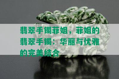 翡翠手镯菲姐，菲姐的翡翠手镯：华丽与优雅的完美结合