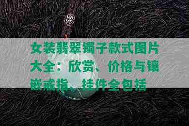 女装翡翠镯子款式图片大全：欣赏、价格与镶嵌戒指、挂件全包括