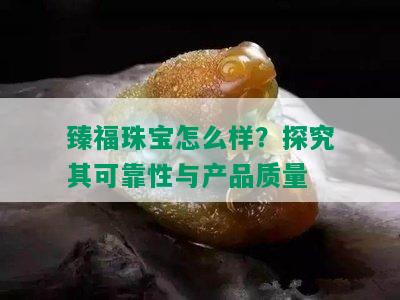 臻福珠宝怎么样？探究其可靠性与产品质量